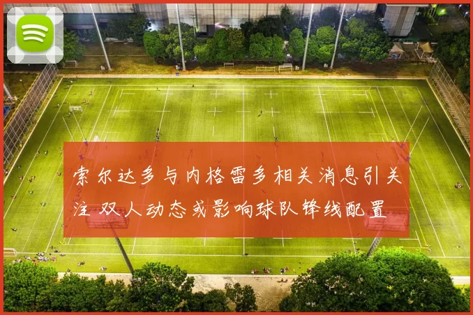 索尔达多与内格雷多相关消息引关注 双人动态或影响球队锋线配置