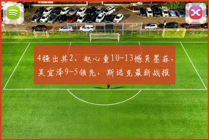4强出其2，赵心童10-13憾负墨菲，吴宜泽9-5领先，斯诺克最新战报