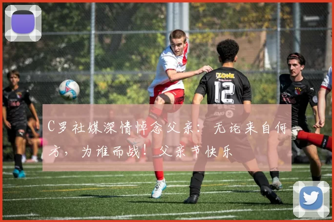 C罗社媒深情悼念父亲:无论来自何方,为谁而战!父亲节快乐️