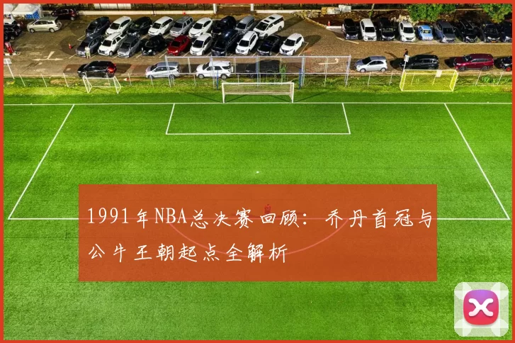 1991年NBA总决赛回顾：乔丹首冠与公牛王朝起点全解析