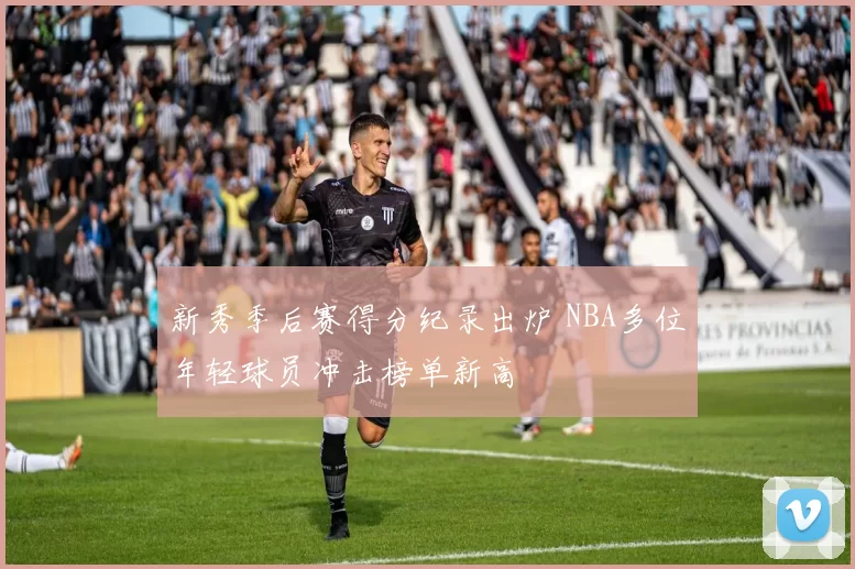 新秀季后赛得分纪录出炉 NBA多位年轻球员冲击榜单新高