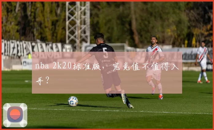 nba 2k20标准版，究竟值不值得入手？