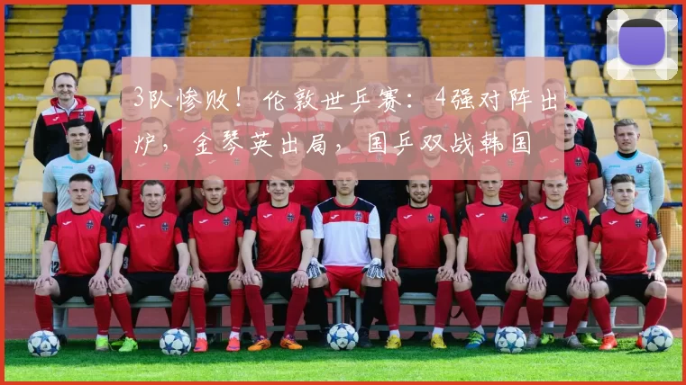 3队惨败！伦敦世乒赛：4强对阵出炉，金琴英出局，国乒双战韩国