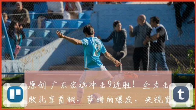 原创 广东宏远冲击9连胜！全力击败北京首钢，萨姆纳爆发，央视直播