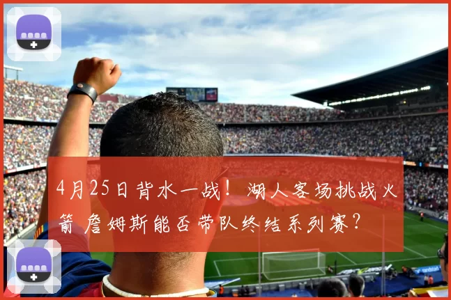 4月25日背水一战！湖人客场挑战火箭 詹姆斯能否带队终结系列赛？