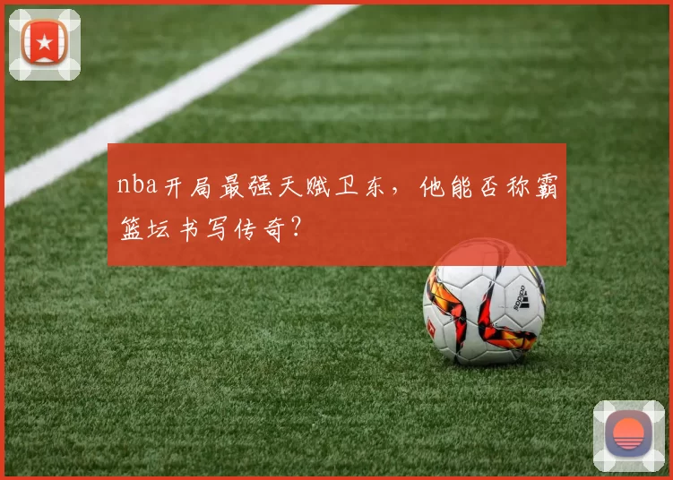 nba开局最强天赋卫东，他能否称霸篮坛书写传奇？