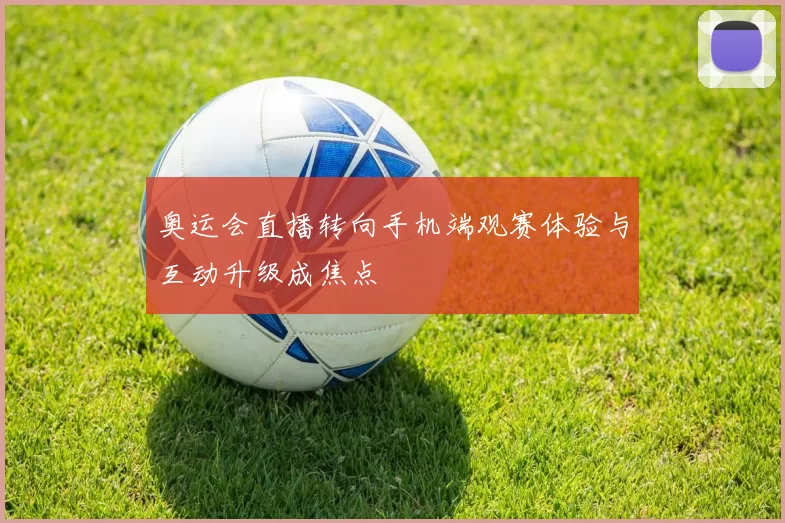 奥运会直播转向手机端观赛体验与互动升级成焦点