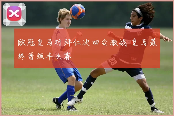 欧冠皇马对拜仁次回合激战 皇马最终晋级半决赛