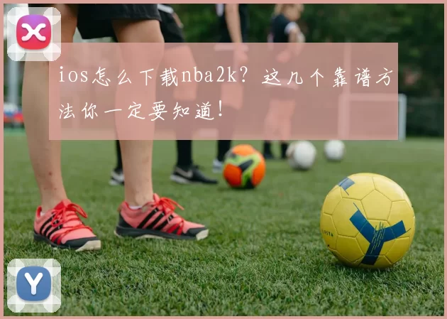 ios怎么下载nba2k？这几个靠谱方法你一定要知道！