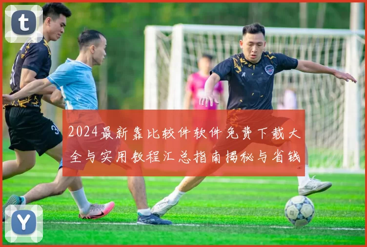 2024最新靠比较件软件免费下载大全与实用教程汇总指南揭秘与省钱攻略