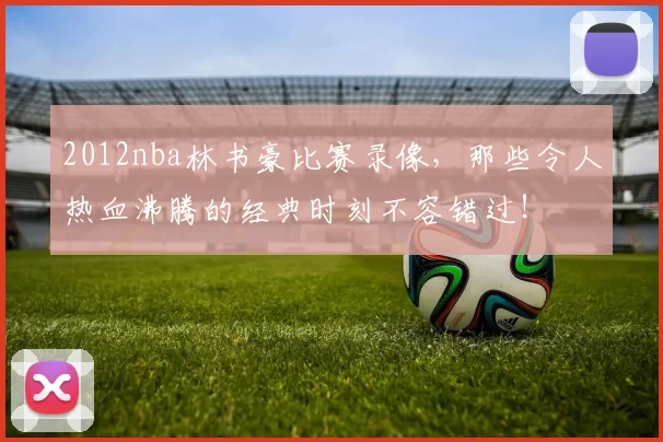 2012nba林书豪比赛录像,那些令人热血沸腾的经典时刻不容错过!