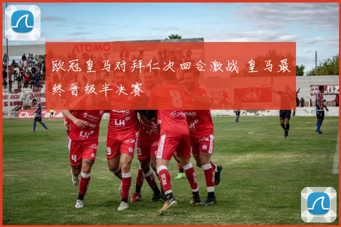 欧冠皇马对拜仁次回合激战 皇马最终晋级半决赛