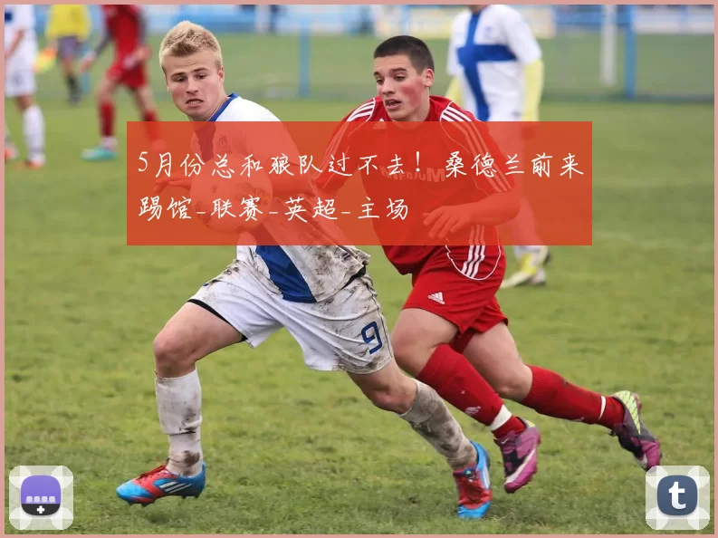 5月份总和狼队过不去！桑德兰前来踢馆_联赛_英超_主场