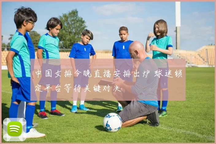 中国女排今晚直播安排出炉 球迷锁定平台等待关键对决