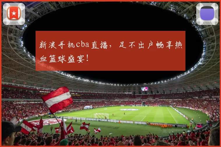 新浪手机cba直播,足不出户畅享热血篮球盛宴!