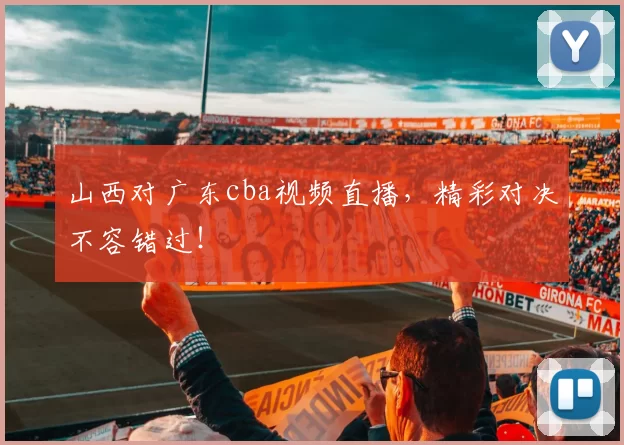 山西对广东cba视频直播，精彩对决不容错过！