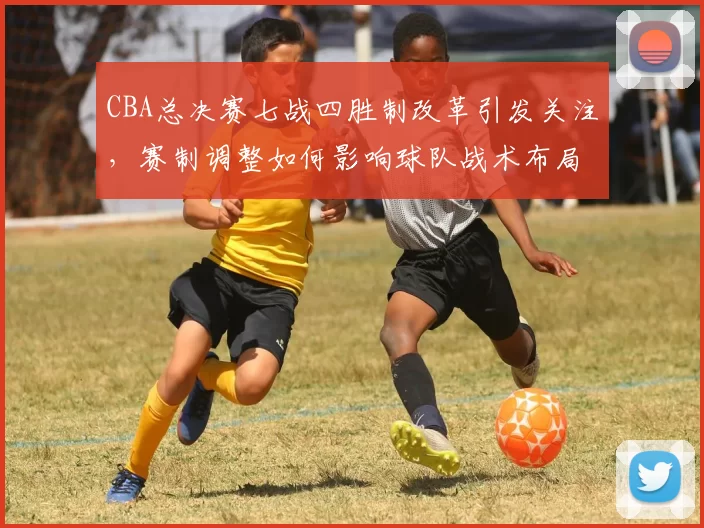 CBA总决赛七战四胜制改革引发关注，赛制调整如何影响球队战术布局