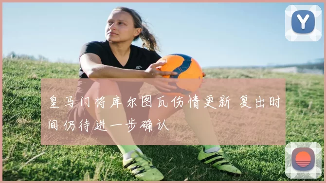 皇马门将库尔图瓦伤情更新 复出时间仍待进一步确认