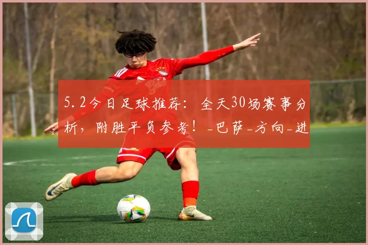 5.2今日足球推荐：全天30场赛事分析，附胜平负参考！_巴萨_方向_进球数