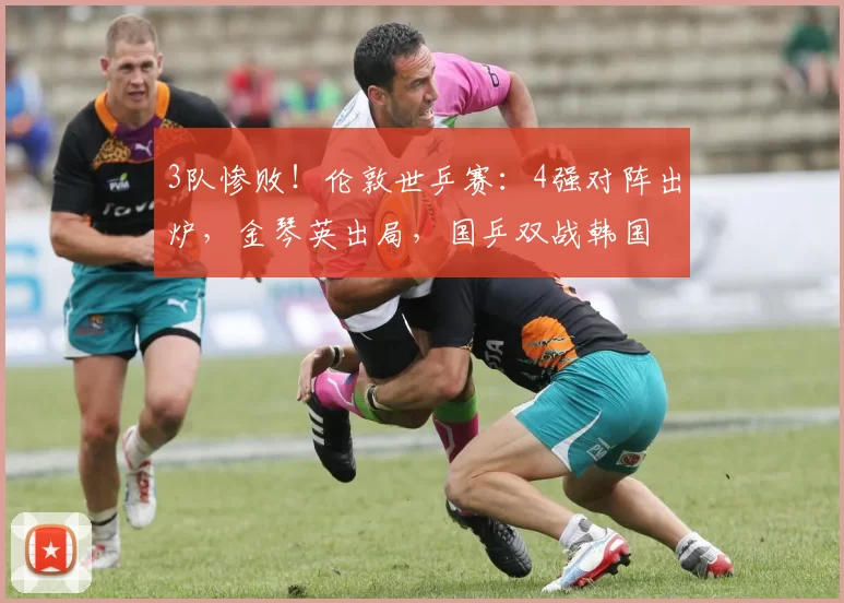 3队惨败！伦敦世乒赛：4强对阵出炉，金琴英出局，国乒双战韩国