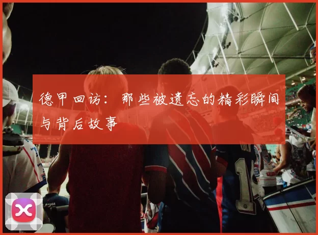 德甲回访:那些被遗忘的精彩瞬间与背后故事