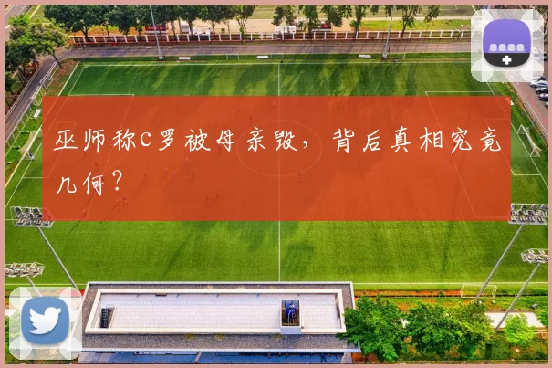 巫师称c罗被母亲毁，背后真相究竟几何？