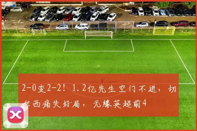 2-0变2-2！1.2亿先生空门不进，切尔西痛失好局，无缘英超前4