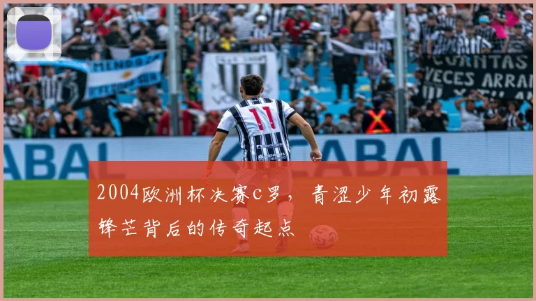 2004欧洲杯决赛c罗，青涩少年初露锋芒背后的传奇起点