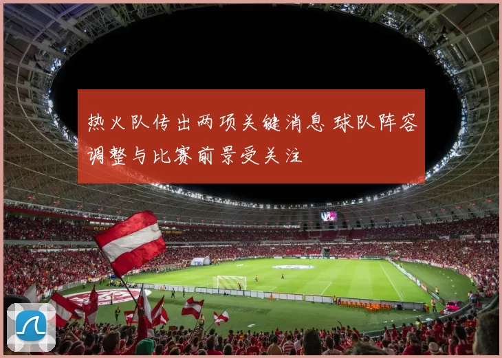 热火队传出两项关键消息 球队阵容调整与比赛前景受关注