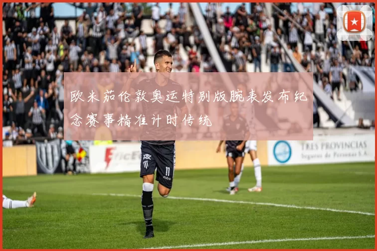 欧米茄伦敦奥运特别版腕表发布纪念赛事精准计时传统