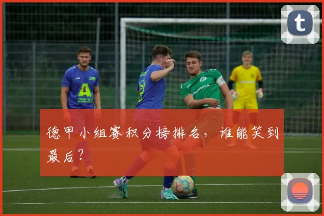 德甲小组赛积分榜排名，谁能笑到最后？
