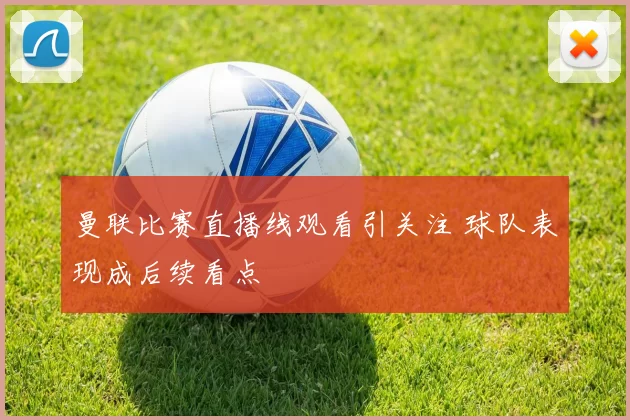 曼联比赛直播线观看引关注 球队表现成后续看点