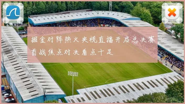 掘金对阵热火央视直播开启总决赛首战焦点对决看点十足