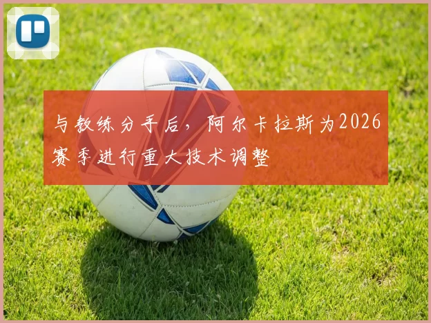 与教练分手后，阿尔卡拉斯为2026赛季进行重大技术调整