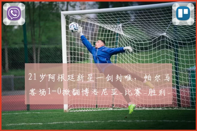 21岁阿根廷新星一剑封喉,帕尔马客场1-0掀翻博洛尼亚_比赛_胜利_双方