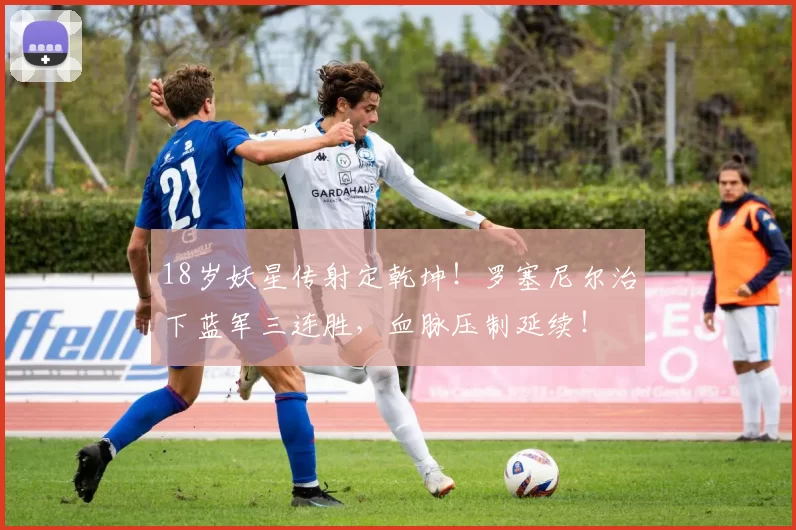 18岁妖星传射定乾坤！罗塞尼尔治下蓝军三连胜，血脉压制延续！