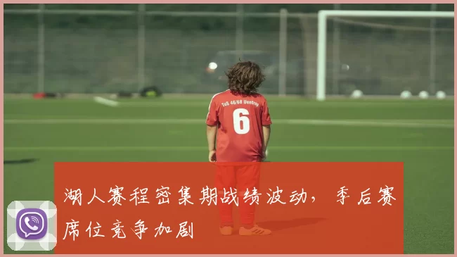 湖人赛程密集期战绩波动，季后赛席位竞争加剧