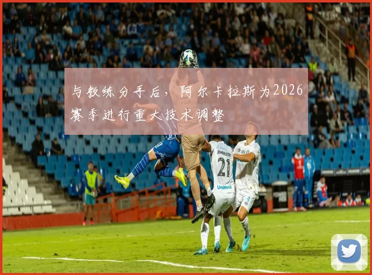 与教练分手后，阿尔卡拉斯为2026赛季进行重大技术调整